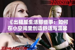 《出租屋生活那些事：如何在小空间里创造舒适与温馨的家》