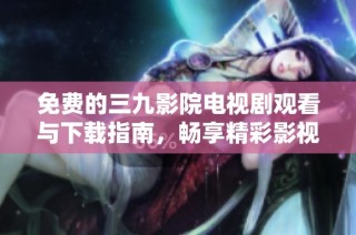 免费的三九影院电视剧观看与下载指南，畅享精彩影视内容