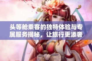 头等舱乘客的独特体验与专属服务揭秘，让旅行更添奢华享受