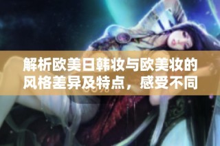 解析欧美日韩妆与欧美妆的风格差异及特点，感受不同妆容的魅力