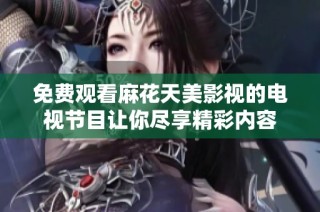 免费观看麻花天美影视的电视节目让你尽享精彩内容