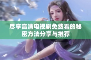 尽享高清电视剧免费看的秘密方法分享与推荐
