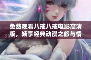 免费观看八戒八戒电影高清版，畅享经典动漫之旅与情怀重温