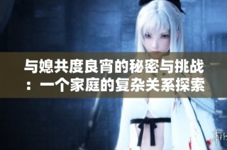与媳共度良宵的秘密与挑战：一个家庭的复杂关系探索
