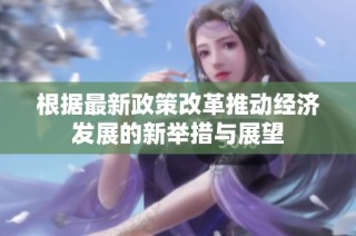 根据最新政策改革推动经济发展的新举措与展望
