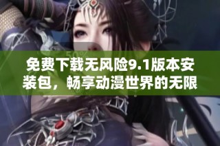 免费下载无风险9.1版本安装包，畅享动漫世界的无限乐趣！