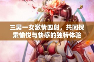 三男一女激情四射，共同探索愉悦与快感的独特体验