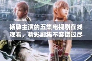 杨敏主演的五集电视剧在线观看，精彩剧集不容错过尽在此处分享