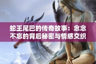 蛇王尾巴的传奇故事：念念不忘的背后秘密与情感交织