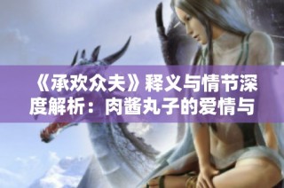 《承欢众夫》释义与情节深度解析：肉酱丸子的爱情与权力交织之旅
