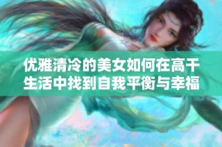 优雅清冷的美女如何在高干生活中找到自我平衡与幸福