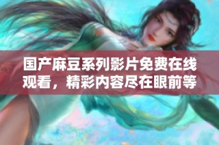 国产麻豆系列影片免费在线观看，精彩内容尽在眼前等你来发现