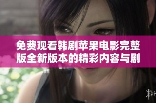 免费观看韩剧苹果电影完整版全新版本的精彩内容与剧情解析