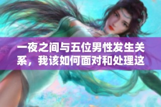 一夜之间与五位男性发生关系，我该如何面对和处理这尴尬局面呢