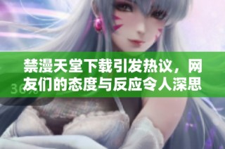 禁漫天堂下载引发热议，网友们的态度与反应令人深思