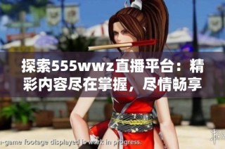 探索555wwz直播平台：精彩内容尽在掌握，尽情畅享新体验