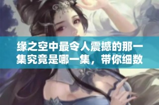 缘之空中最令人震撼的那一集究竟是哪一集，带你细数精彩瞬间