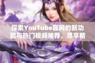 探索YouTube官网的新功能与热门视频推荐，尽享精彩视觉盛宴