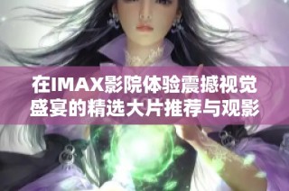 在IMAX影院体验震撼视觉盛宴的精选大片推荐与观影指南