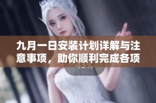 九月一日安装计划详解与注意事项，助你顺利完成各项任务