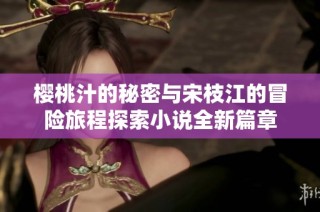 樱桃汁的秘密与宋枝江的冒险旅程探索小说全新篇章
