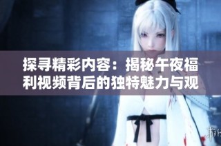 探寻精彩内容：揭秘午夜福利视频背后的独特魅力与观看体验