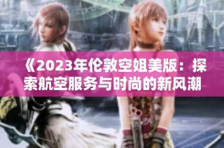 《2023年伦敦空姐美版：探索航空服务与时尚的新风潮》