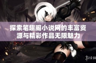 探索笔趣阁小说网的丰富资源与精彩作品无限魅力