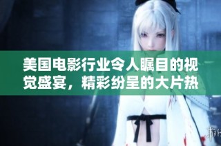 美国电影行业令人瞩目的视觉盛宴，精彩纷呈的大片热潮不断涌现