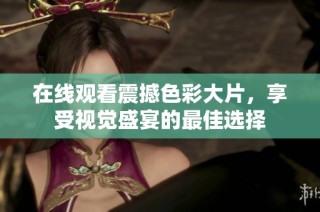 在线观看震撼色彩大片，享受视觉盛宴的最佳选择