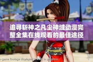 追寻斩神之凡尘神域动漫完整全集在线观看的最佳途径与资源分享
