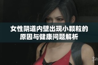 女性阴道内壁出现小颗粒的原因与健康问题解析