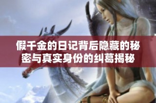假千金的日记背后隐藏的秘密与真实身份的纠葛揭秘