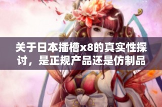 关于日本插槽x8的真实性探讨，是正规产品还是仿制品？