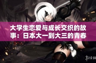 大学生恋爱与成长交织的故事：日本大一到大三的青春岁月