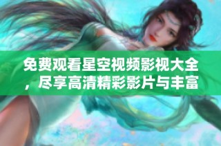 免费观看星空视频影视大全，尽享高清精彩影片与丰富资源
