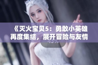 《灭火宝贝5：勇敢小英雄再度集结，展开冒险与友情的新篇章》