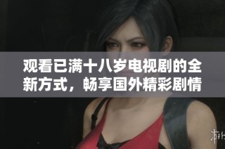 观看已满十八岁电视剧的全新方式，畅享国外精彩剧情与故事情节