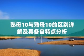 熟母10与熟母10的区别详解及其各自特点分析