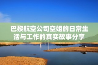 巴黎航空公司空姐的日常生活与工作的真实故事分享