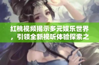 红桃视频揭示多元娱乐世界，引领全新视听体验探索之旅