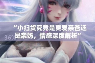 “小扫货究竟是更爱亲爸还是亲妈，情感深度解析”