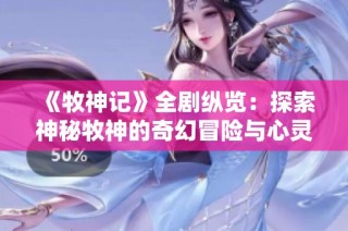 《牧神记》全剧纵览：探索神秘牧神的奇幻冒险与心灵之旅