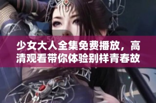 少女大人全集免费播放，高清观看带你体验别样青春故事