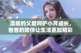 温暖的父爱呵护小芹成长，爸爸的陪伴让生活更加精彩