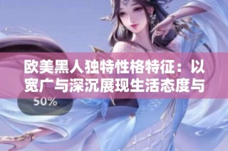 欧美黑人独特性格特征：以宽广与深沉展现生活态度与个性魅力