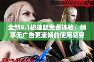 全新9.1极速版免费体验：畅享无广告更流畅的使用感受