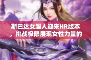 斯巴达女超人迎来HR版本，挑战极限展现女性力量的新纪元
