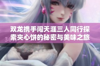 双龙携手闯天涯三人同行探索夹心饼的秘密与美味之旅