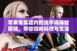 苹果专卖店内的洗手间体验视频，带你领略科技与生活的完美结合